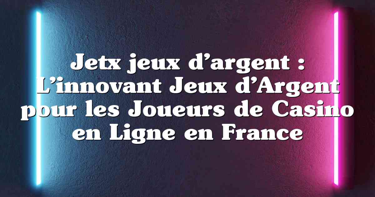 Jetx jeux d’argent : L’innovant Jeux d’Argent pour les Joueurs de Casino en Ligne en France